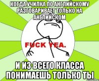 Когда училка по английскому разговаривает только на английском И из всего класса понимаешь только ты