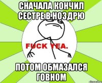 Сначала кончил сестре в ноздрю Потом обмазался говном