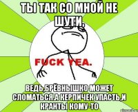 Ты так со мной не шути, Ведь,брёвнышко может сломаться.а керпичек упасть,и кранты кому-то