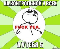 на контрольной у всех 4 а у тебя 5