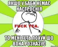 Якшо у баби немає настроєнія то мені геть похуй шо вона розказує