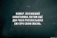 Комар, укусивший алкоголика, потом ещё два часа рассказывал ему про свою жизнь.