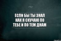 Если бы ты знал как я скучаю по тебе и по тем днам