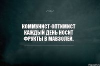 Коммунист-оптимист каждый день носит фрукты в Мавзолей.