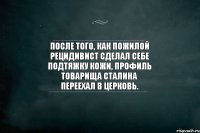 После того, как пожилой рецидивист сделал себе подтяжку кожи, профиль товарища Сталина переехал в церковь.