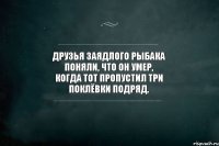 Друзья заядлого рыбака поняли, что он умер, когда тот пропустил три поклёвки подряд.