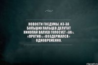 Новости Госдумы. Из-за больших пальцев депутат Николай Валуев голосует «за», «против», «воздержался» одновременно.