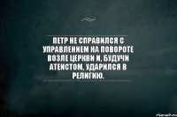 Петр не справился с управлением на повороте возле церкви и, будучи атеистом, ударился в религию.