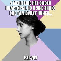 У меня еще нет своей квартиры, но я уже знаю, где там будут книги... Везде!