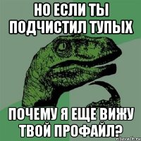 НО ЕСЛИ ТЫ ПОДЧИСТИЛ ТУПЫХ ПОЧЕМУ Я ЕЩЕ ВИЖУ ТВОЙ ПРОФАЙЛ?