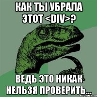 Как ты убрала этот <div>? Ведь это никак нельзя проверить...