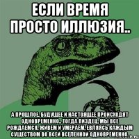 Если время просто иллюзия.. а прошлое, будущее и настоящее происходят одновременно.. тогда пиздец, мы все рождаемся, живем и умераем, евляясь каждым существом во всей вселенной одновременно.