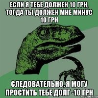 если я тебе должен 10 грн, тогда ты должен мне минус 10 грн следовательно, я могу простить тебе долг -10 грн