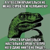 А что если Архангельск не менее суров чем Челябинск? Просто Архангельск настолько суров, что про него даже никто не пишет.