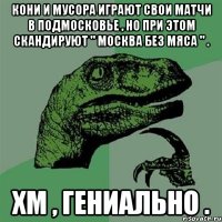 Кони и мусора играют свои матчи в Подмосковье , но при этом скандируют " Москва без мяса " . Хм , гениально .