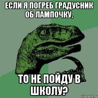 Если я погреб градусник об лампочку, То не пойду в школу?