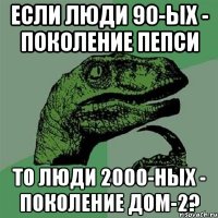 Если люди 90-ых - поколение пепси То люди 2000-ных - поколение Дом-2?