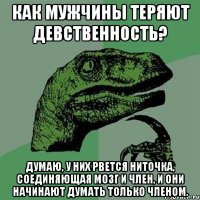 Как мужчины теряют девственность? Думаю, у них рвется ниточка, соединяющая мозг и член, и они начинают думать только членом.