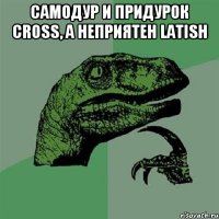 Самодур и придурок cross, а неприятен Latish 