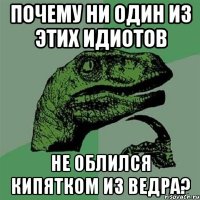 ПОЧЕМУ НИ ОДИН ИЗ ЭТИХ ИДИОТОВ НЕ ОБЛИЛСЯ КИПЯТКОМ ИЗ ВЕДРА?