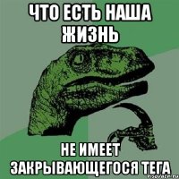 ЧТО ЕСТЬ НАША ЖИЗНЬ НЕ ИМЕЕТ ЗАКРЫВАЮЩЕГОСЯ ТЕГА