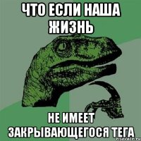 ЧТО ЕСЛИ НАША ЖИЗНЬ НЕ ИМЕЕТ ЗАКРЫВАЮЩЕГОСЯ ТЕГА