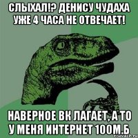 Слыхал!? Денису чудаха уже 4 часа не отвечает! Наверное вк лагает, а то у меня интернет 100м.б