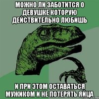 можно ли заботится о девушке которую действительно любишь и при этом оставаться мужиком и не потерять яйца