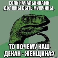 если начальниками должны быть мужчины, то почему наш декан - женщина?