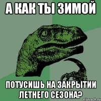 А как ты ЗИМОЙ потусишь на закрытии ЛЕТНЕГО сезона?