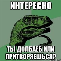 ИНТЕРЕСНО ТЫ ДОЛБАЕБ ИЛИ ПРИТВОРЯЕШЬСЯ?