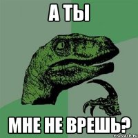 а ты мне не врешь?