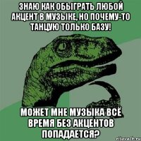 знаю как обыграть любой акцент в музыке, но почему-то танцую только базу! может мне музыка всё время без акцентов попадается?