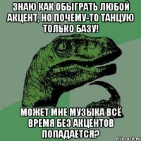 знаю как обыграть любой акцент, но почему-то танцую только базу! может мне музыка всё время без акцентов попадается?