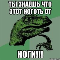 ты знаешь что этот ноготь от НОГИ!!!