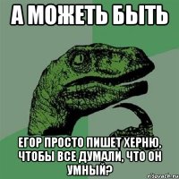 А МОЖЕТЬ БЫТЬ ЕГОР ПРОСТО ПИШЕТ ХЕРНЮ, ЧТОБЫ ВСЕ ДУМАЛИ, ЧТО ОН УМНЫЙ?