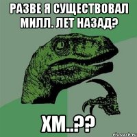 Разве я существовал милл. лет назад? хм..??