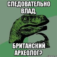 Следовательно Влад, Британский Археолог?