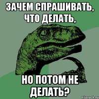 Зачем спрашивать, что делать, но потом не делать?