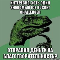 Интересно, хоть один знакомый ice bucket challenger Отправил деньги на благотворительность?