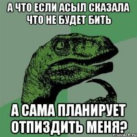 а что если Асыл сказала что не будет бить а сама планирует отпиздить меня?