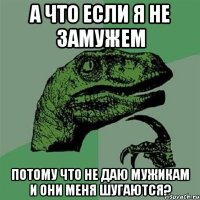 А что если я не замужем потому что не даю мужикам и они меня шугаются?