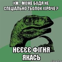 ХМ... МОЖЕ БОДЯ НЕ СПЕЦІАЛЬНО ТЬОЛОК ХІРАЧЕ ? НЄЄЄЄ ФІГНЯ ЯКАСЬ