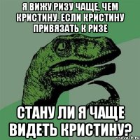 Я вижу Ризу чаще, чем Кристину. Если Кристину привязать к Ризе стану ли я чаще видеть Кристину?