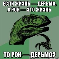 Если жизнь — дерьмо, а рок — это жизнь то рок — дерьмо?