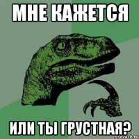 Мне кажется или ты грустная?