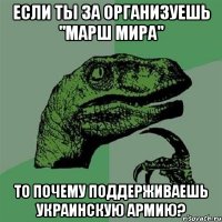 Если ты за организуешь "Марш мира" То почему поддерживаешь украинскую армию?