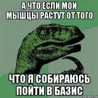 А что если мои мышцы растут от того что я собираюсь пойти в базис