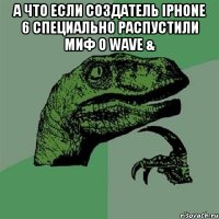 А что если создатель IPhone 6 специально распустили миф о Wave & 