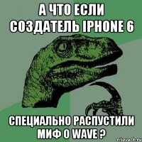 А что если создатель IPhone 6 специально распустили миф о Wave ?